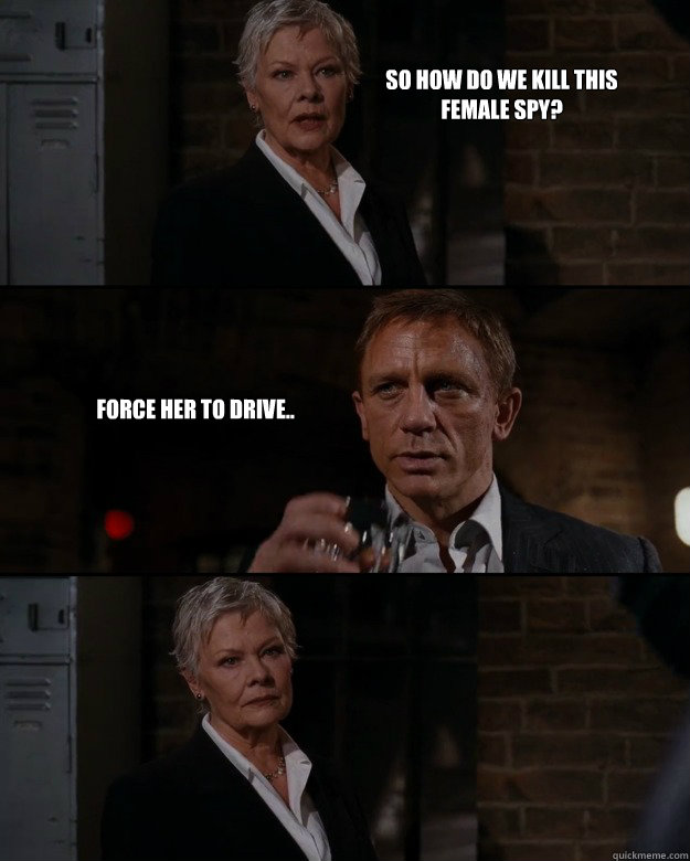 So how do we kill this female spy? Force her to drive..  Priorities Bond