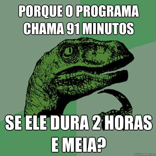 Porque o programa chama 91 minutos Se ele dura 2 horas e meia?  Philosoraptor