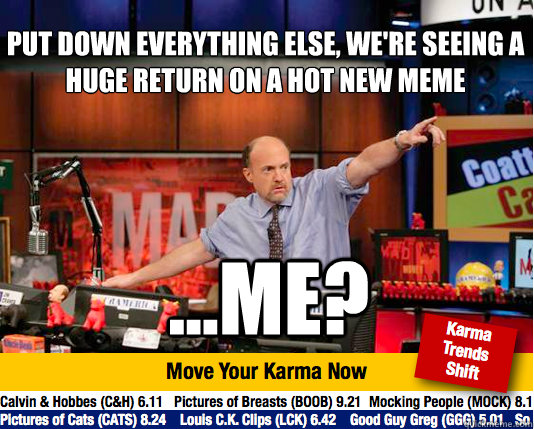 put down everything else, we're seeing a huge return on a hot new meme ...me? - put down everything else, we're seeing a huge return on a hot new meme ...me?  Mad Karma with Jim Cramer