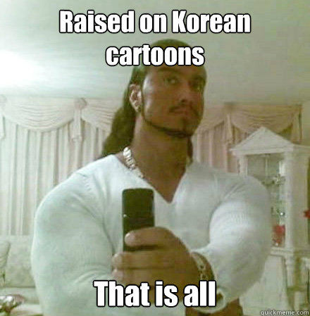 Raised on Korean cartoons That is all  Guido Jesus