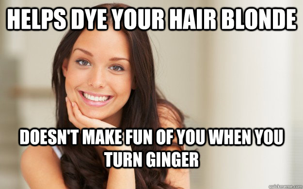 Helps dye your hair blonde Doesn't make fun of you when you turn ginger  Good Girl Gina