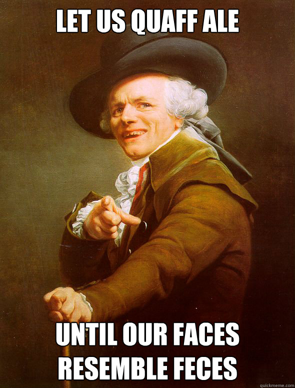 Let us quaff ale until our faces resemble feces  Joseph Ducreux