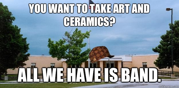 You want to take art and ceramics? All we have is band.   Scumbag School