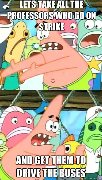 Lets take all the professors who go on strike And get them to drive the buses  Push it somewhere else Patrick