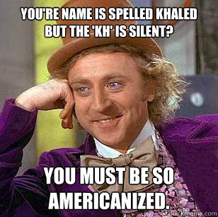 You're name is spelled KHaled but the 'kh' is silent? You must be so americanized. - You're name is spelled KHaled but the 'kh' is silent? You must be so americanized.  Condescending Wonka