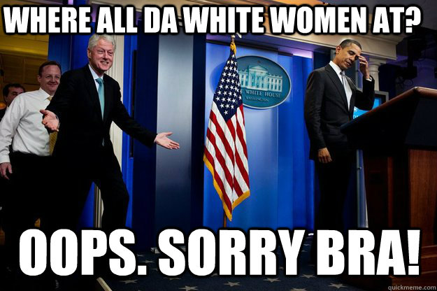 Where all da white women at? Oops. Sorry bra!  Inappropriate Timing Bill Clinton