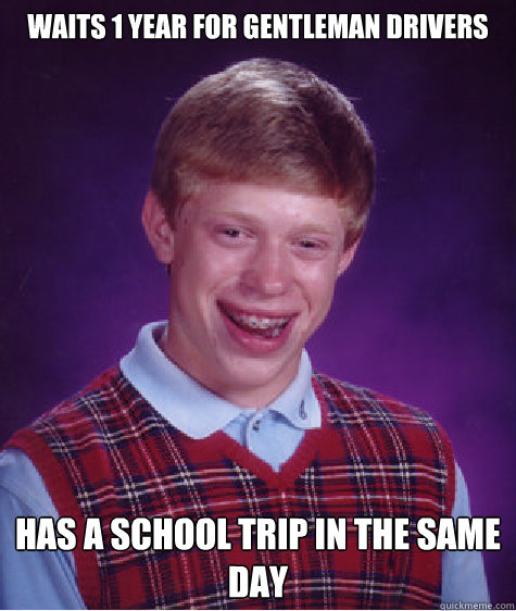 Waits 1 year for Gentleman Drivers Has a School trip in the same day  Bad Luck Brian