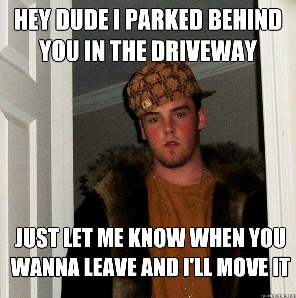 Hey dude i parked behind you in the driveway just let me know when you wanna leave and i'll move it  Scumbag Steve