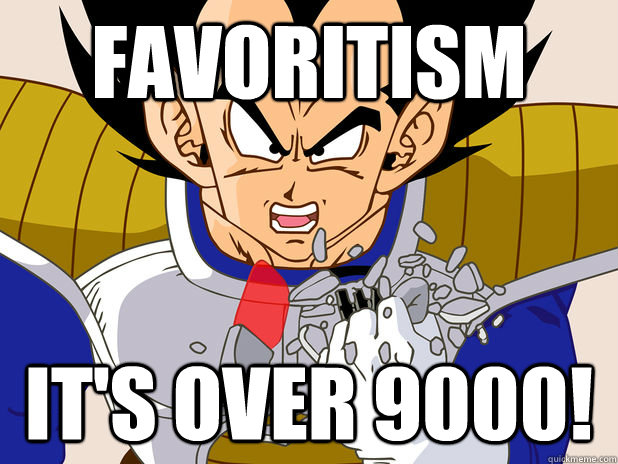 Favoritism IT's over 9000!  Over 9000