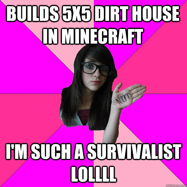 Builds 5x5 dirt house in minecraft i'm such a survivalist lollll  Idiot Nerd Girl