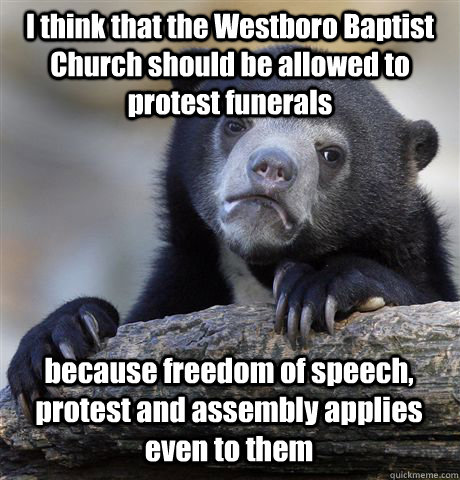 I think that the Westboro Baptist Church should be allowed to protest funerals because freedom of speech, protest and assembly applies even to them  Confession Bear