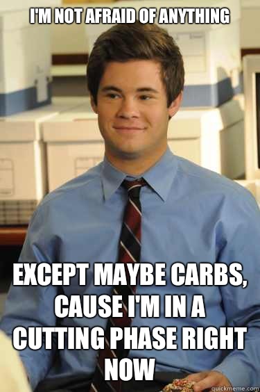 I'm not afraid of anything  Except maybe carbs, cause I'm in a cutting phase right now  Adam workaholics