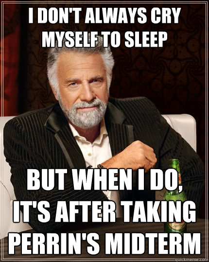 I don't always cry myself to sleep but when I do, it's after taking Perrin's midterm  The Most Interesting Man In The World