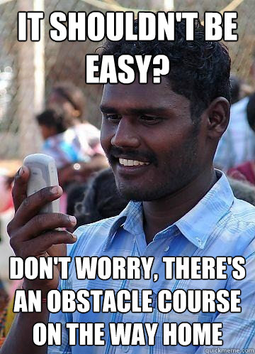 it shouldn't be easy? don't worry, there's an obstacle course on the way home  Indian Race Troll