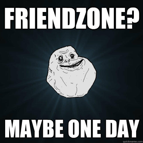 friendzone? maybe one day - friendzone? maybe one day  Forever Alone