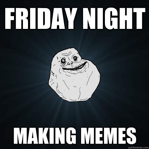 friday night making memes  Forever Alone