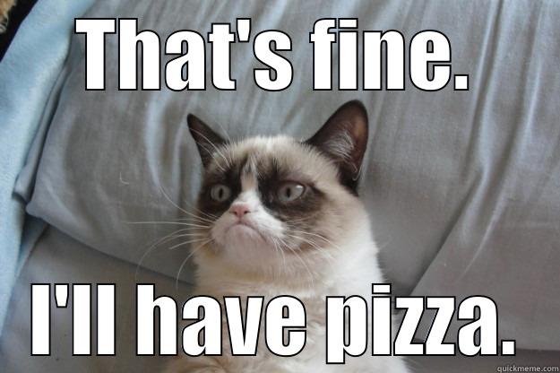 THAT'S FINE. I'LL HAVE PIZZA. Grumpy Cat