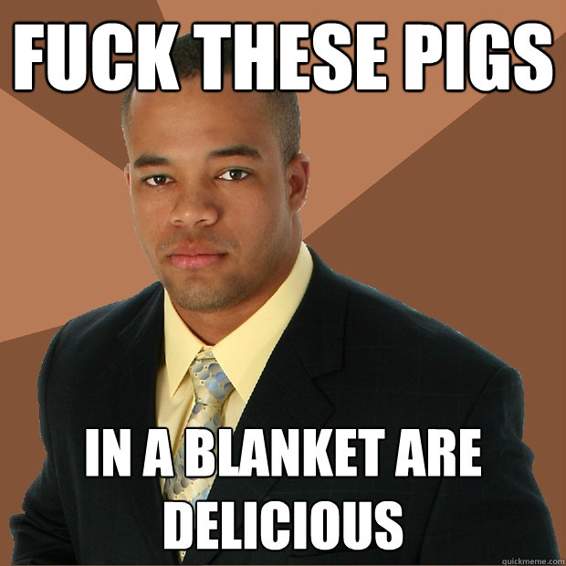 Fuck these pigs in a blanket are delicious  Successful Black Man