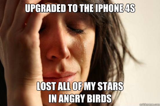 Upgraded to the iphone 4s lost all of my stars 
in angry birds  First World Problems