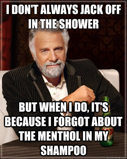 I don't always jack off in the shower But when I do, it's because i forgot about the menthol in my shampoo  The Most Interesting Man In The World