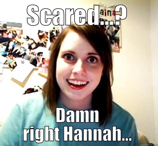 scared yet? - SCARED...? DAMN RIGHT HANNAH... Overly Attached Girlfriend