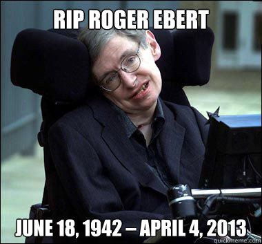 RIP Roger Ebert June 18, 1942 – April 4, 2013  Stephen Hawking