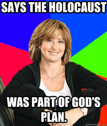 Says the holocaust was part of god's plan.  Sheltering Suburban Mom