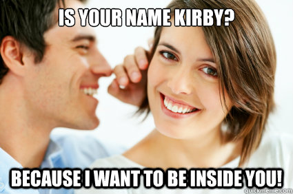 IS your name kirby? because i want to be inside you!  Bad Pick-up line Paul