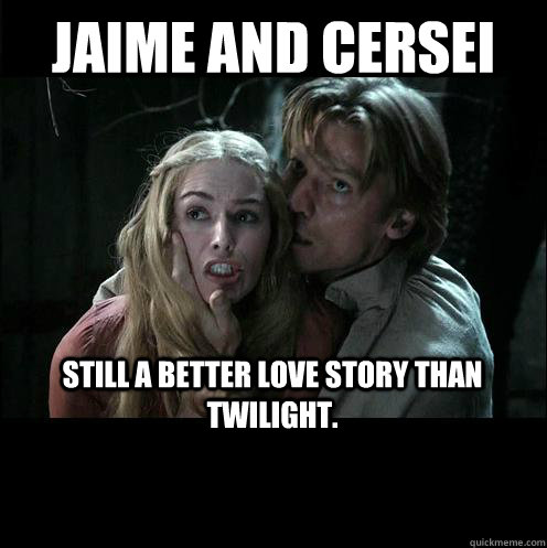 Jaime and Cersei Still a better love story than Twilight.  Jaime and Cersei