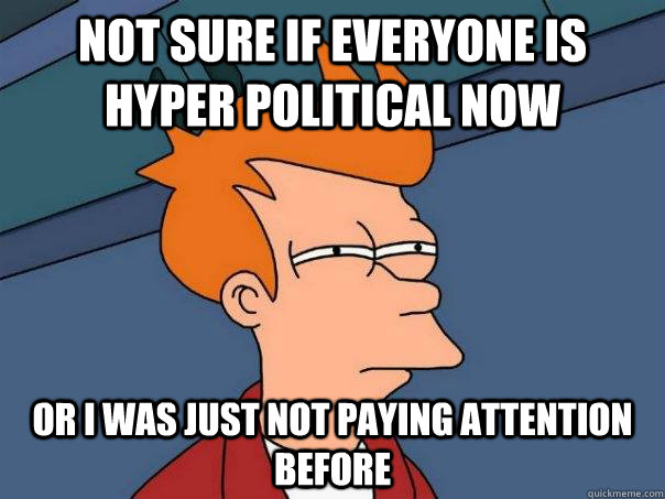 Not sure if everyone is hyper political now Or I was just not paying attention before  Futurama Fry