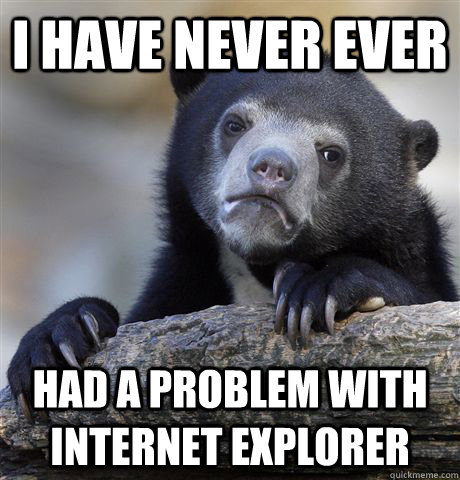 I have never ever Had a problem with Internet explorer  - I have never ever Had a problem with Internet explorer   Confession Bear