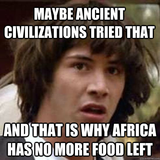 Maybe ancient civilizations tried that and that is why africa has no more food left - Maybe ancient civilizations tried that and that is why africa has no more food left  conspiracy keanu