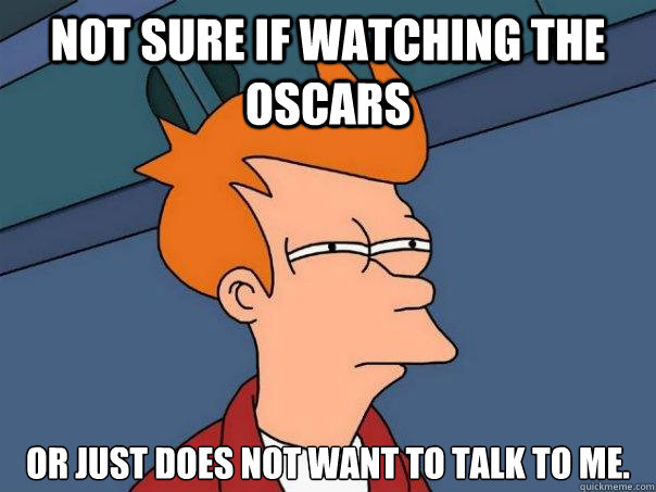 not sure if watching the oscars or just does not want to talk to me.  Futurama Fry