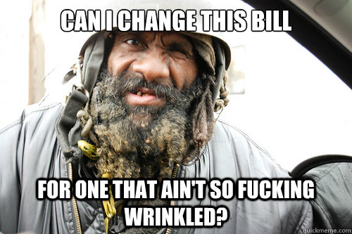 can I change this bill for one that ain't so fucking wrinkled?  Picky Hobo