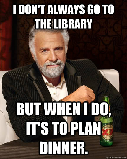 I don't always go to the library but when I do, it's to plan dinner.  The Most Interesting Man In The World