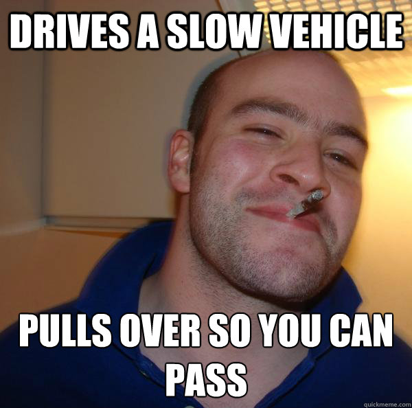 Drives a slow vehicle  Pulls over so you can pass
 - Drives a slow vehicle  Pulls over so you can pass
  Misc