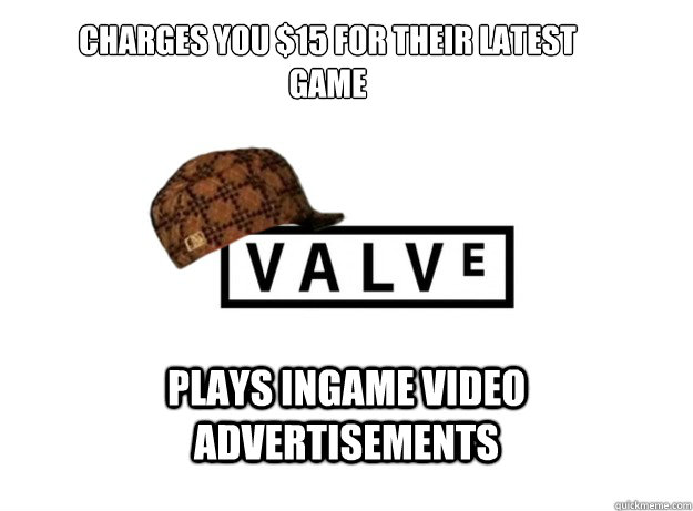 Charges you $15 for their latest game Plays ingame video advertisements - Charges you $15 for their latest game Plays ingame video advertisements  Scumbag Valve