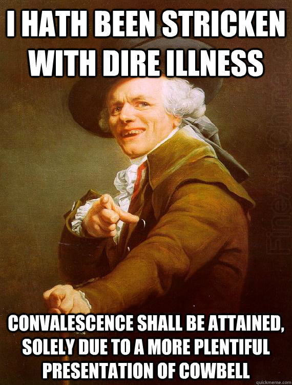 I hath been stricken with dire illness Convalescence shall be attained, solely due to a more plentiful presentation of cowbell - I hath been stricken with dire illness Convalescence shall be attained, solely due to a more plentiful presentation of cowbell  Misc