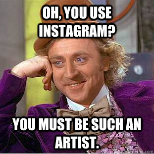 Oh, you use instagram? You must be such an artist. - Oh, you use instagram? You must be such an artist.  Creepy Wonka