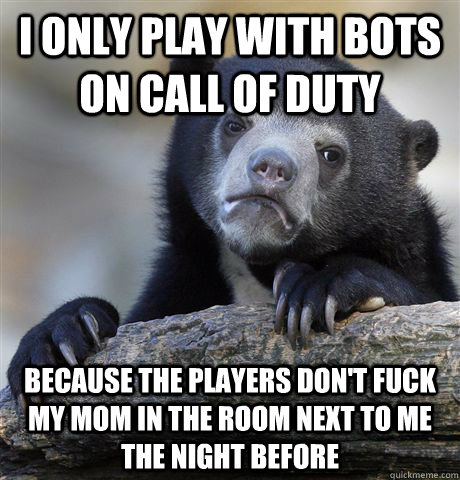 I only play with bots on call of duty because the players don't fuck my mom in the room next to me the night before - I only play with bots on call of duty because the players don't fuck my mom in the room next to me the night before  Confession Bear