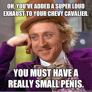 Oh, you've added a super loud exhaust to your Chevy Cavalier.  You must have a really small penis.   Condescending Wonka