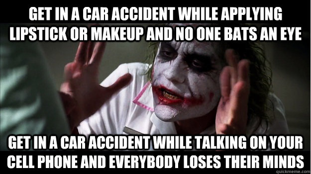 Get in a car accident while applying lipstick or makeup and no one bats an eye get in a car accident while talking on your cell phone AND EVERYBODY LOSES THEIR MINDS - Get in a car accident while applying lipstick or makeup and no one bats an eye get in a car accident while talking on your cell phone AND EVERYBODY LOSES THEIR MINDS  Joker Mind Loss