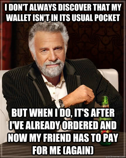 I don't always discover that my wallet isn't in its usual pocket but when i do, it's after i've already ordered and now my friend has to pay for me (again) - I don't always discover that my wallet isn't in its usual pocket but when i do, it's after i've already ordered and now my friend has to pay for me (again)  The Most Interesting Man In The World