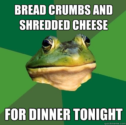 Bread crumbs and shredded cheese for dinner tonight - Bread crumbs and shredded cheese for dinner tonight  Foul Bachelor Frog