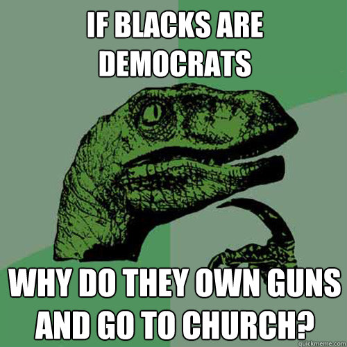 If blacks are democrats why do they own guns and go to church?  Philosoraptor