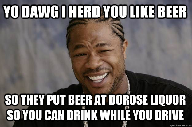 Yo Dawg I herd you like Beer  So they put beer at Dorose liquor so you can drink while you drive  Xzibit meme