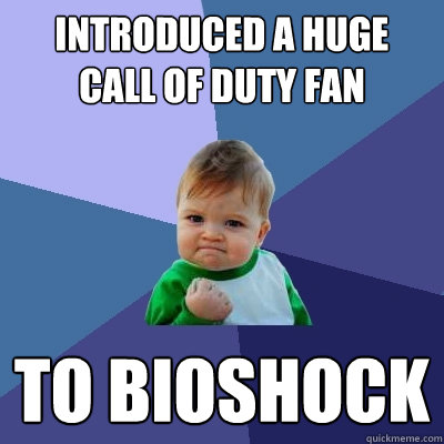 introduced a huge call of duty fan to bioshock - introduced a huge call of duty fan to bioshock  Success Kid