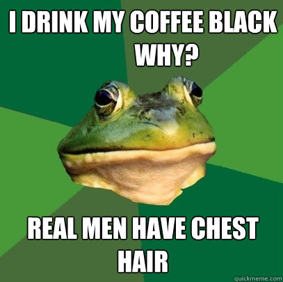 I Drink My Coffee Black
          WHY? Real Men Have Chest Hair  Foul Bachelor Frog