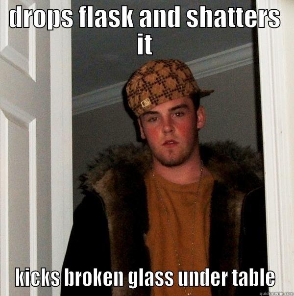 DROPS FLASK AND SHATTERS IT KICKS BROKEN GLASS UNDER TABLE Scumbag Steve