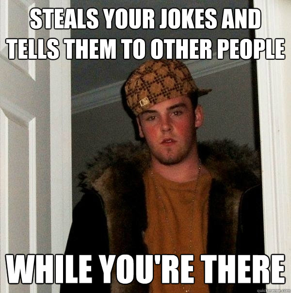 steals your jokes and tells them to other people while you're there  Scumbag Steve